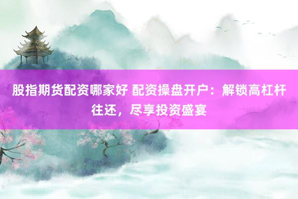 股指期货配资哪家好 配资操盘开户：解锁高杠杆往还，尽享投资盛宴