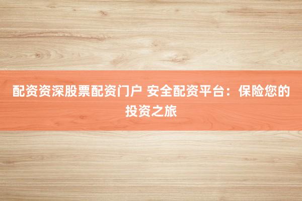 配资资深股票配资门户 安全配资平台：保险您的投资之旅