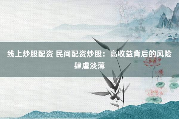 线上炒股配资 民间配资炒股：高收益背后的风险肆虐淡薄
