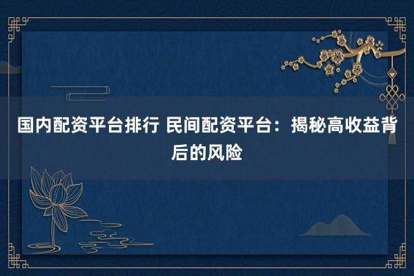 国内配资平台排行 民间配资平台：揭秘高收益背后的风险