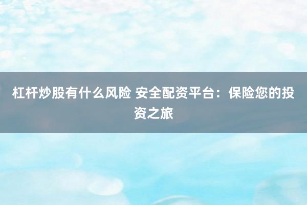 杠杆炒股有什么风险 安全配资平台：保险您的投资之旅