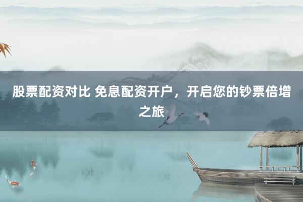 股票配资对比 免息配资开户，开启您的钞票倍增之旅
