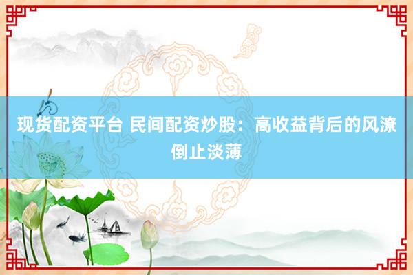 现货配资平台 民间配资炒股：高收益背后的风潦倒止淡薄