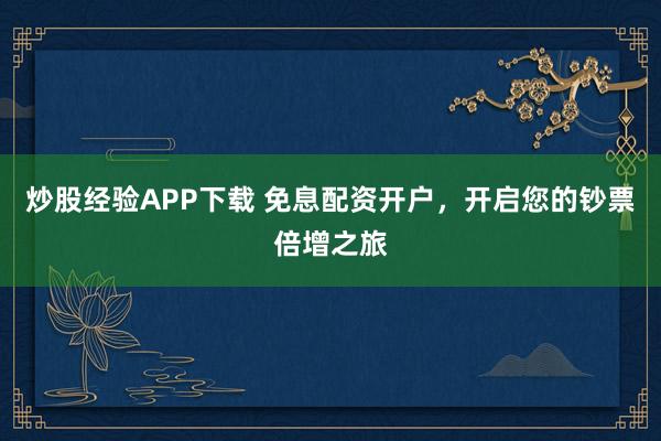 炒股经验APP下载 免息配资开户，开启您的钞票倍增之旅