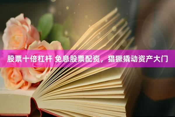 股票十倍杠杆 免息股票配资，猖獗撬动资产大门