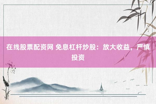 在线股票配资网 免息杠杆炒股：放大收益，严慎投资