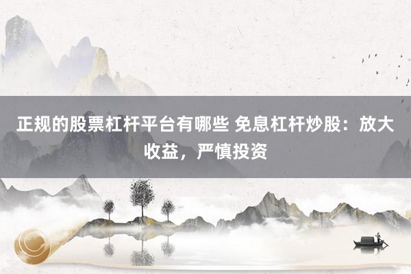 正规的股票杠杆平台有哪些 免息杠杆炒股：放大收益，严慎投资