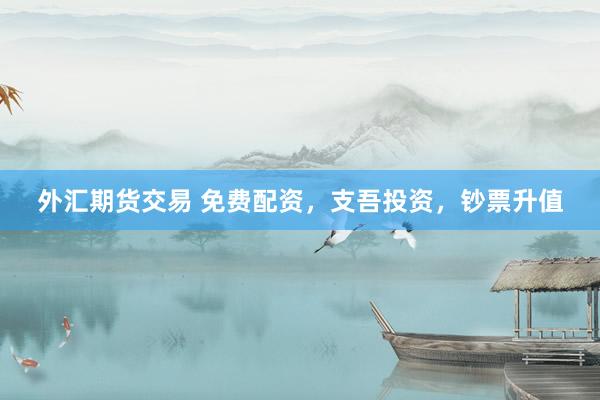 外汇期货交易 免费配资，支吾投资，钞票升值