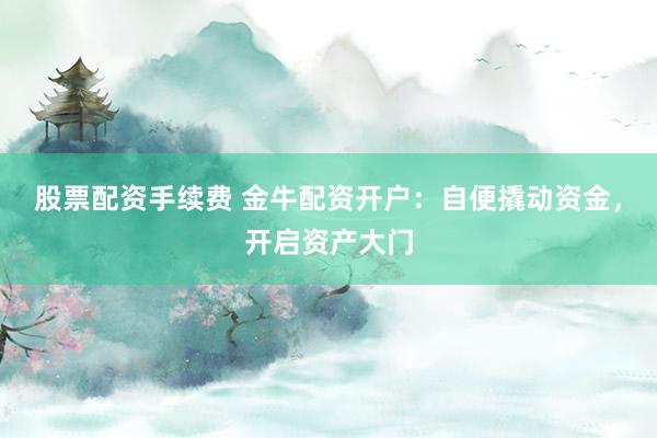股票配资手续费 金牛配资开户：自便撬动资金，开启资产大门