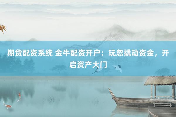期货配资系统 金牛配资开户：玩忽撬动资金，开启资产大门
