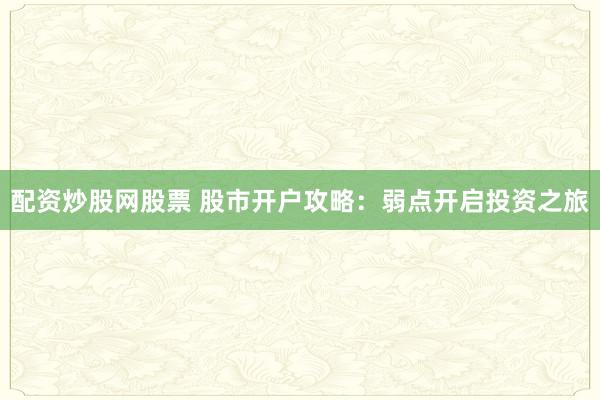 配资炒股网股票 股市开户攻略：弱点开启投资之旅