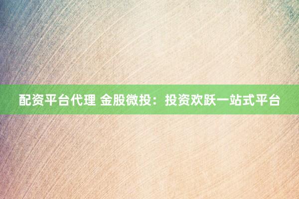 配资平台代理 金股微投：投资欢跃一站式平台