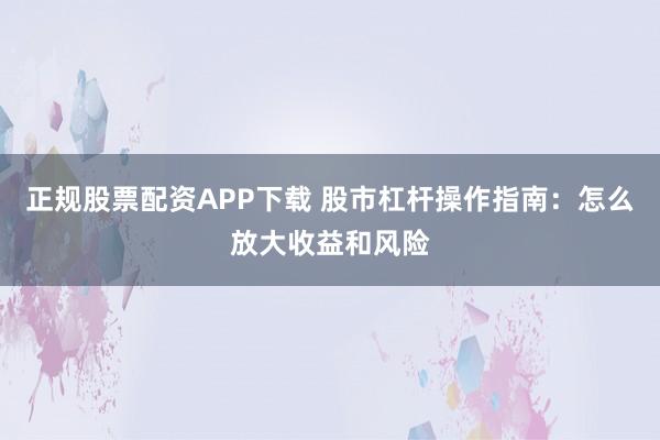 正规股票配资APP下载 股市杠杆操作指南：怎么放大收益和风险