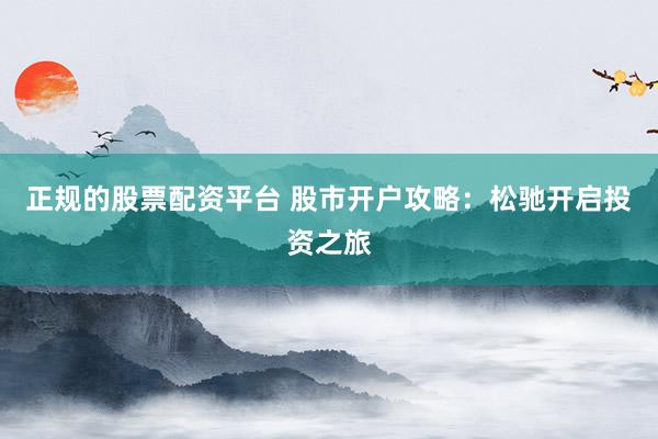 正规的股票配资平台 股市开户攻略：松驰开启投资之旅