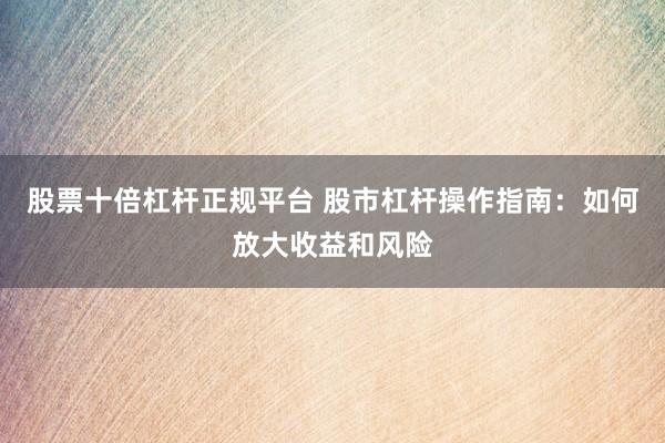 股票十倍杠杆正规平台 股市杠杆操作指南：如何放大收益和风险