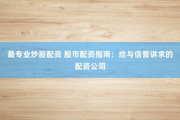 最专业炒股配资 股市配资指南：给与信誉讲求的配资公司