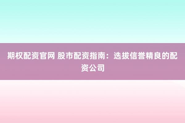 期权配资官网 股市配资指南：选拔信誉精良的配资公司