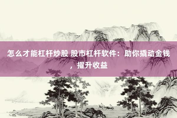 怎么才能杠杆炒股 股市杠杆软件：助你撬动金钱，擢升收益