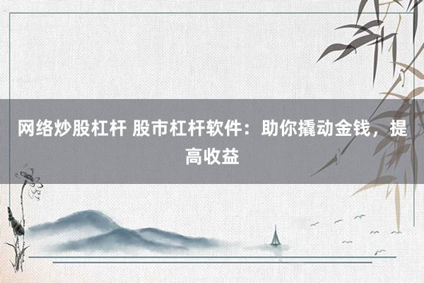 网络炒股杠杆 股市杠杆软件：助你撬动金钱，提高收益