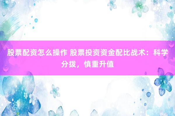 股票配资怎么操作 股票投资资金配比战术：科学分拨，慎重升值