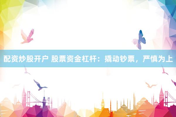 配资炒股开户 股票资金杠杆：撬动钞票，严慎为上