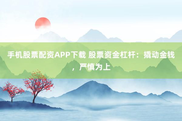 手机股票配资APP下载 股票资金杠杆：撬动金钱，严慎为上