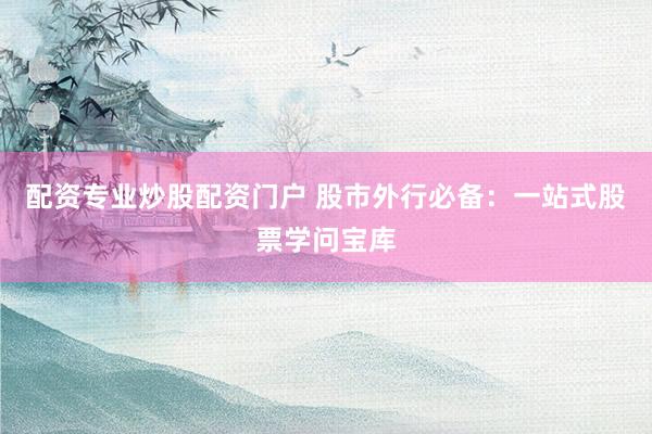 配资专业炒股配资门户 股市外行必备：一站式股票学问宝库