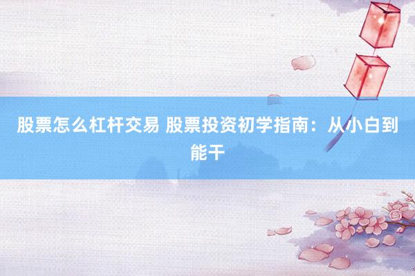 股票怎么杠杆交易 股票投资初学指南：从小白到能干