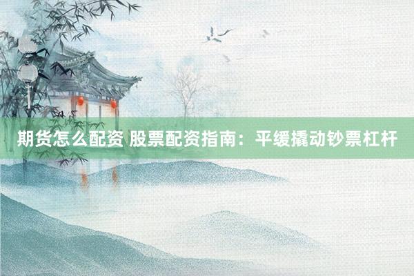 期货怎么配资 股票配资指南：平缓撬动钞票杠杆