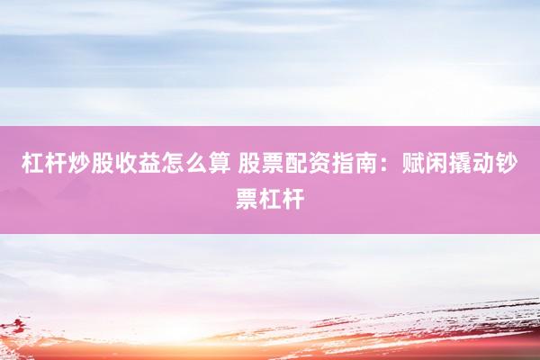 杠杆炒股收益怎么算 股票配资指南：赋闲撬动钞票杠杆
