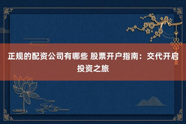 正规的配资公司有哪些 股票开户指南：交代开启投资之旅