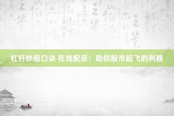 杠杆炒股口诀 在线配资：助你股市起飞的利器