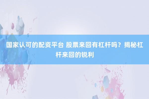 国家认可的配资平台 股票来回有杠杆吗？揭秘杠杆来回的锐利