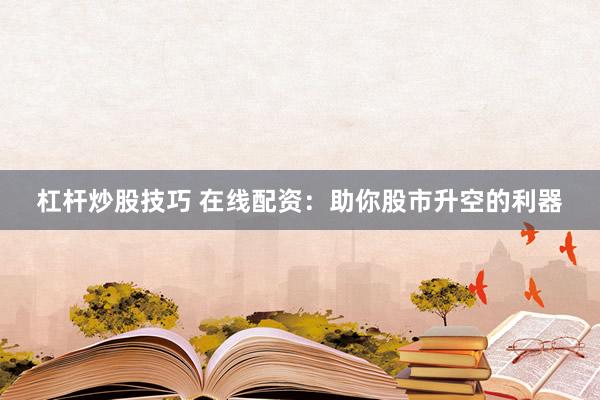 杠杆炒股技巧 在线配资：助你股市升空的利器