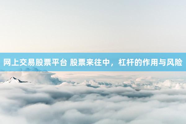 网上交易股票平台 股票来往中，杠杆的作用与风险