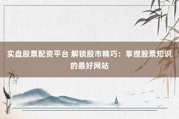 实盘股票配资平台 解锁股市精巧：掌捏股票知识的最好网站