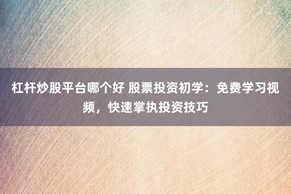 杠杆炒股平台哪个好 股票投资初学：免费学习视频，快速掌执投资技巧