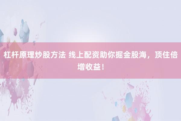 杠杆原理炒股方法 线上配资助你掘金股海，顶住倍增收益！
