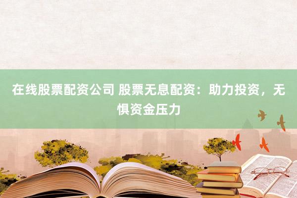 在线股票配资公司 股票无息配资：助力投资，无惧资金压力
