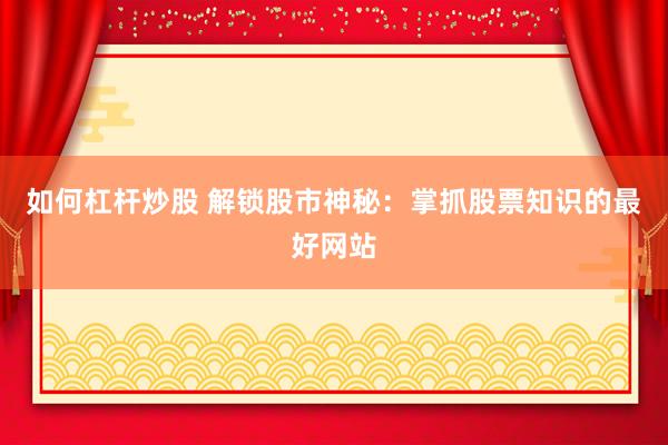 如何杠杆炒股 解锁股市神秘：掌抓股票知识的最好网站