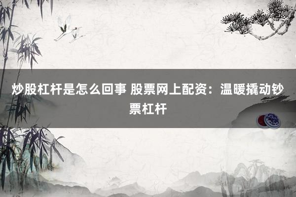 炒股杠杆是怎么回事 股票网上配资：温暖撬动钞票杠杆