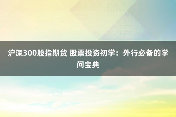 沪深300股指期货 股票投资初学：外行必备的学问宝典