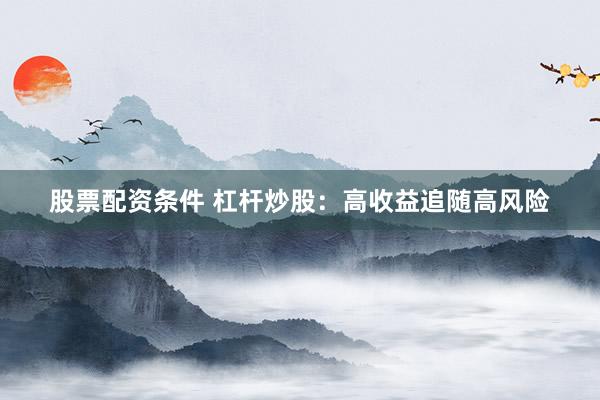 股票配资条件 杠杆炒股：高收益追随高风险