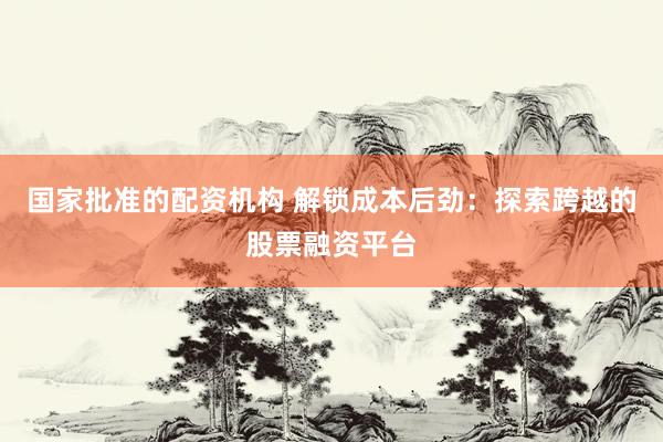 国家批准的配资机构 解锁成本后劲：探索跨越的股票融资平台