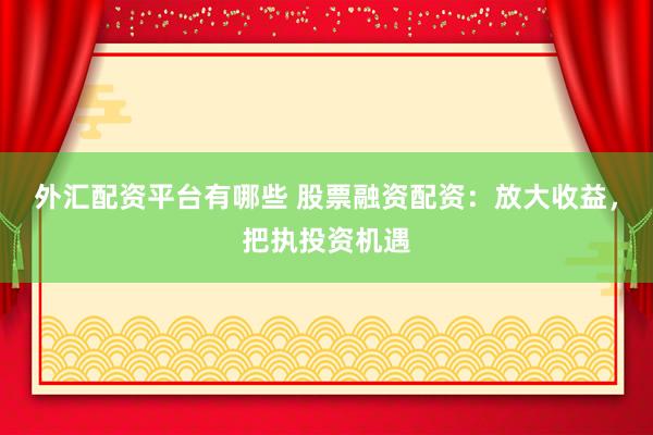 外汇配资平台有哪些 股票融资配资：放大收益，把执投资机遇