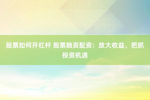 股票如何开杠杆 股票融资配资：放大收益，把抓投资机遇