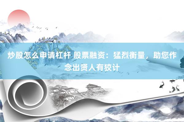 炒股怎么申请杠杆 股票融资：猛烈衡量，助您作念出贤人有狡计