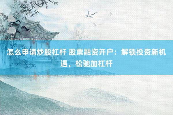 怎么申请炒股杠杆 股票融资开户：解锁投资新机遇，松驰加杠杆