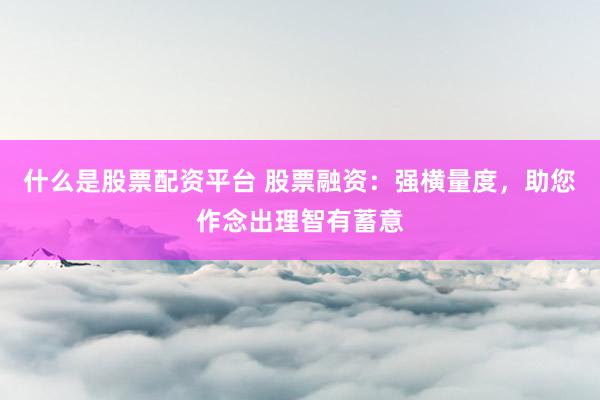 什么是股票配资平台 股票融资：强横量度，助您作念出理智有蓄意