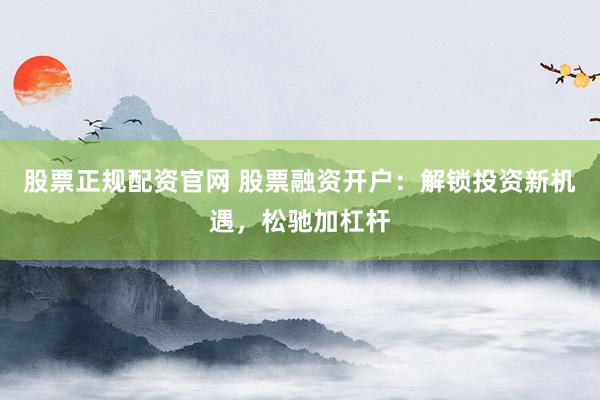 股票正规配资官网 股票融资开户：解锁投资新机遇，松驰加杠杆